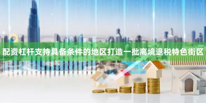 配资杠杆支持具备条件的地区打造一批离境退税特色街区