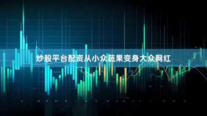 炒股平台配资从小众蔬果变身大众网红
