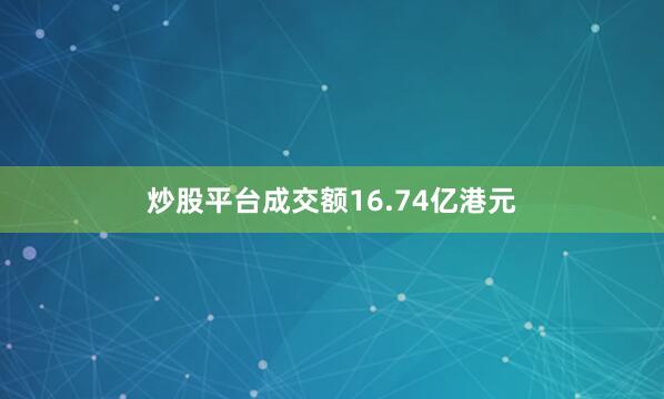 炒股平台成交额16.74亿港元