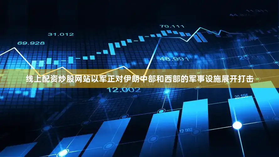 线上配资炒股网站以军正对伊朗中部和西部的军事设施展开打击