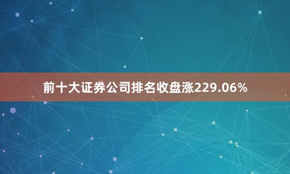 前十大证券公司排名收盘涨229.06%