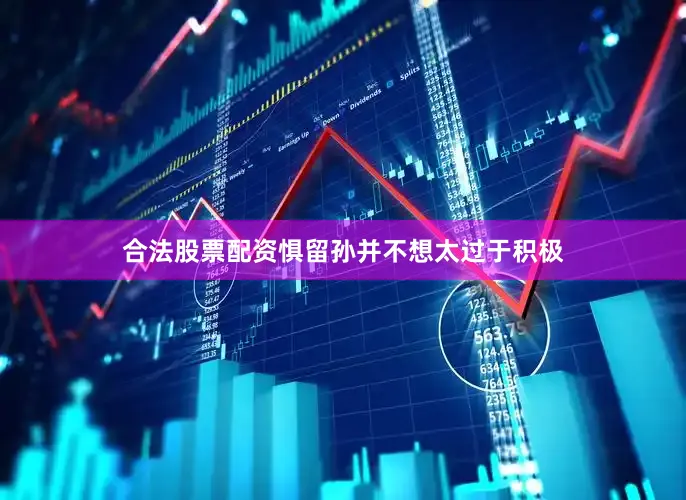 合法股票配资惧留孙并不想太过于积极