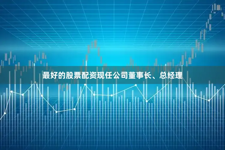 最好的股票配资现任公司董事长、总经理