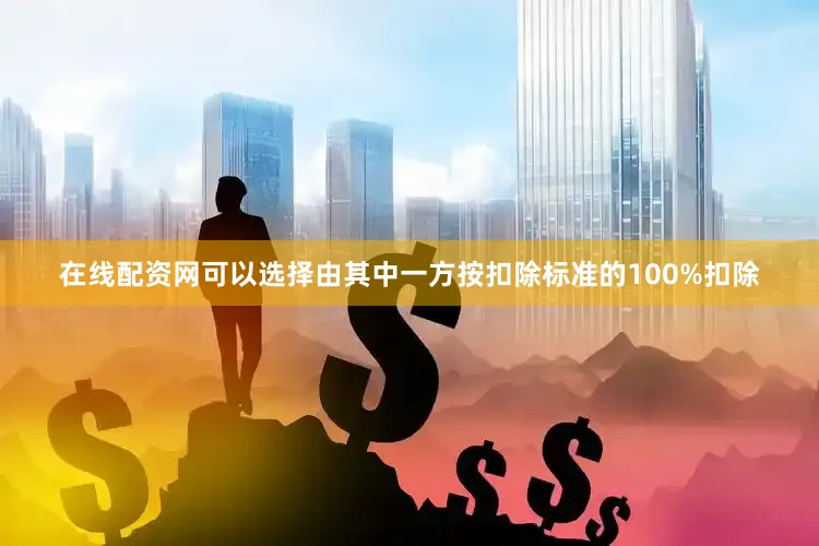 在线配资网可以选择由其中一方按扣除标准的100%扣除