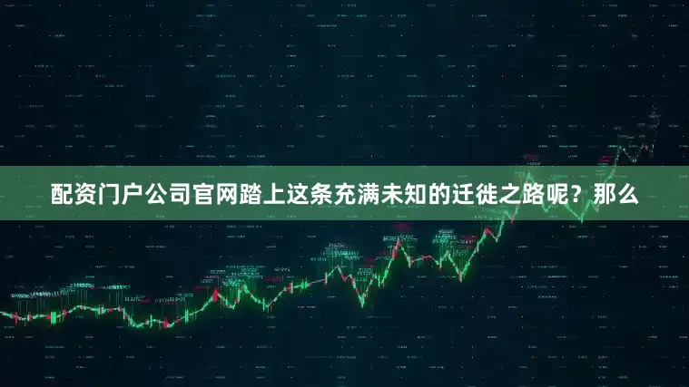配资门户公司官网踏上这条充满未知的迁徙之路呢？那么