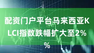 配资门户平台马来西亚KLCI指数跌幅扩大至2%