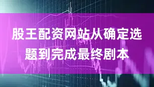 股王配资网站从确定选题到完成最终剧本