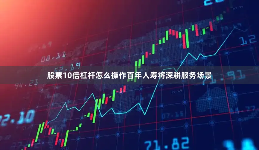 股票10倍杠杆怎么操作百年人寿将深耕服务场景