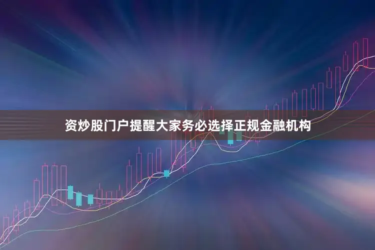 资炒股门户提醒大家务必选择正规金融机构