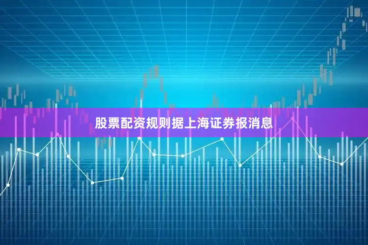 股票配资规则　　据上海证券报消息