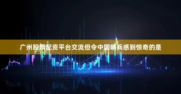 广州股票配资平台交流但令中国哨兵感到惊奇的是