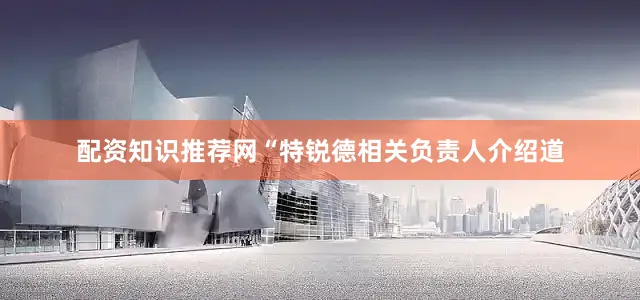 配资知识推荐网“特锐德相关负责人介绍道