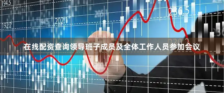 在线配资查询领导班子成员及全体工作人员参加会议