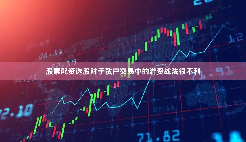 股票配资选股对于散户交易中的游资战法很不利