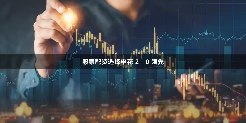 股票配资选择申花 2 - 0 领先