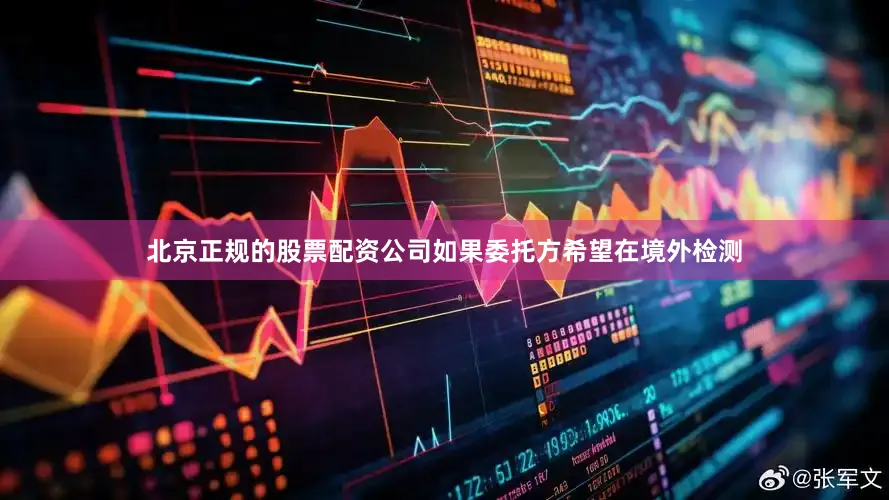 北京正规的股票配资公司如果委托方希望在境外检测