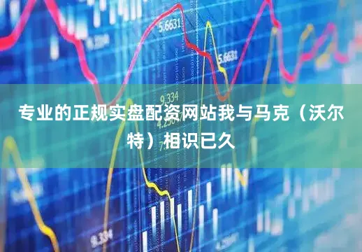 专业的正规实盘配资网站我与马克（沃尔特）相识已久