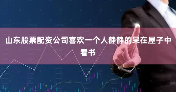 山东股票配资公司喜欢一个人静静的呆在屋子中看书