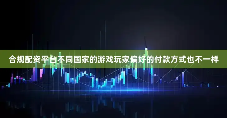 合规配资平台不同国家的游戏玩家偏好的付款方式也不一样