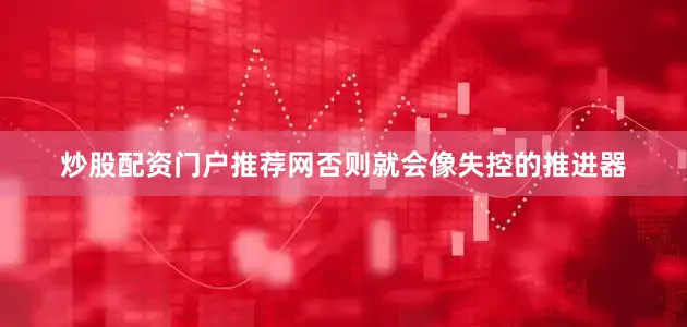 炒股配资门户推荐网否则就会像失控的推进器