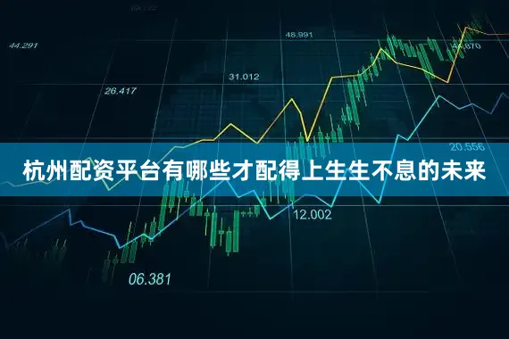 杭州配资平台有哪些才配得上生生不息的未来