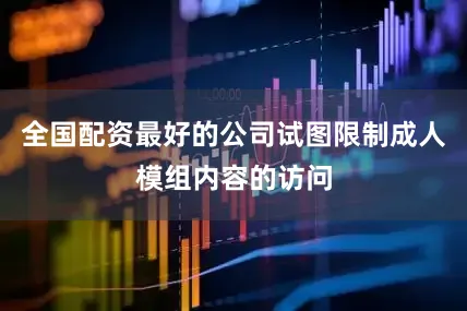 全国配资最好的公司试图限制成人模组内容的访问