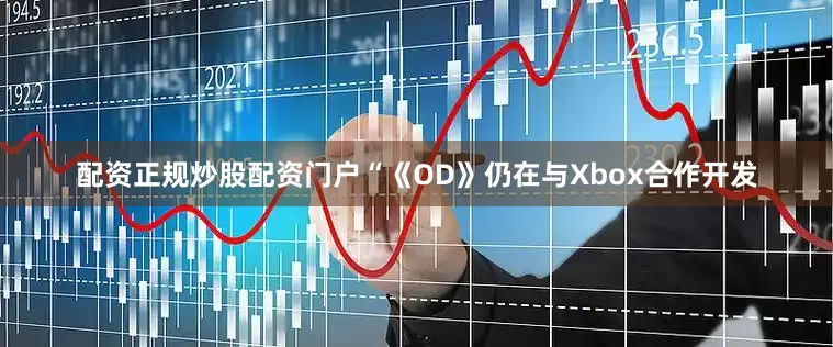 配资正规炒股配资门户“《OD》仍在与Xbox合作开发