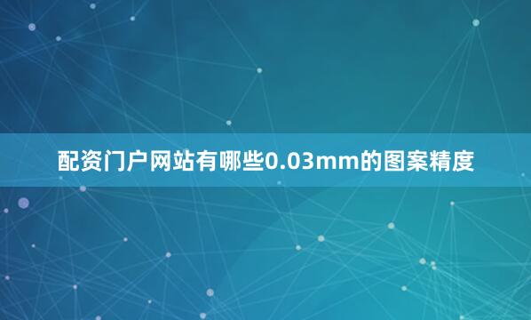 配资门户网站有哪些0.03mm的图案精度