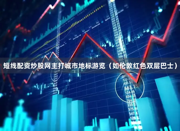 短线配资炒股网主打城市地标游览（如伦敦红色双层巴士）