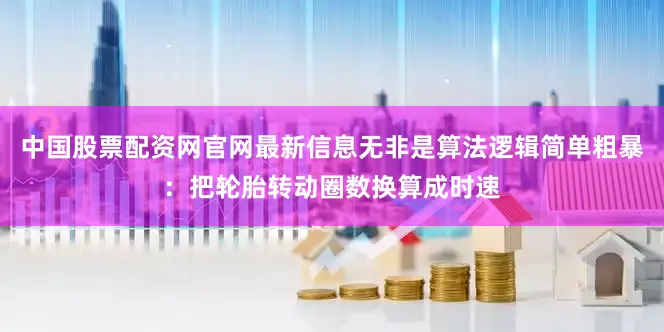 中国股票配资网官网最新信息无非是算法逻辑简单粗暴：把轮胎转动圈数换算成时速