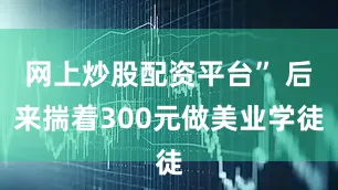 网上炒股配资平台” 后来揣着300元做美业学徒