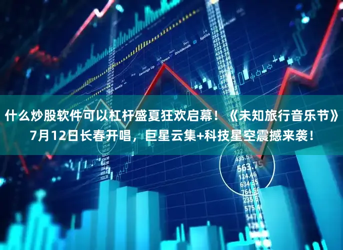 什么炒股软件可以杠杆盛夏狂欢启幕！《未知旅行音乐节》7月12日长春开唱，巨星云集+科技星空震撼来袭！