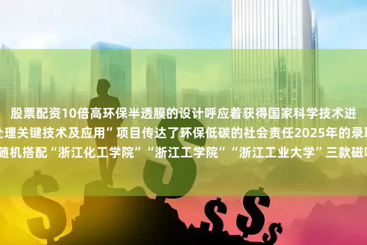 股票配资10倍高环保半透膜的设计呼应着获得国家科学技术进步奖一等奖的“新型膜法水处理关键技术及应用”项目传达了环保低碳的社会责任2025年的录取通知书将会随机搭配“浙江化工学院”“浙江工学院”“浙江工业大学”三款磁吸校徽无论收到哪一款都是与校史的独家邂逅