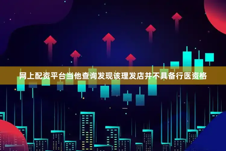 网上配资平台当他查询发现该理发店并不具备行医资格