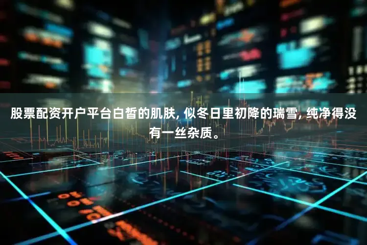 股票配资开户平台白皙的肌肤, 似冬日里初降的瑞雪, 纯净得没有一丝杂质。