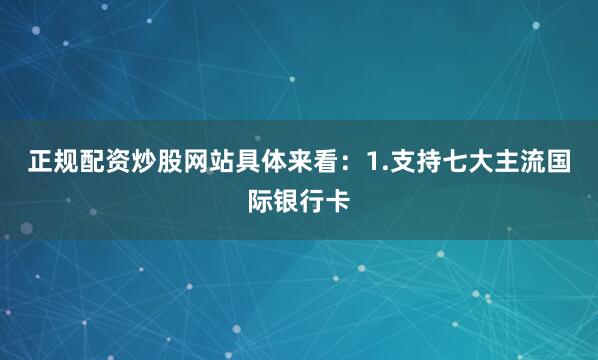 正规配资炒股网站具体来看：1.支持七大主流国际银行卡