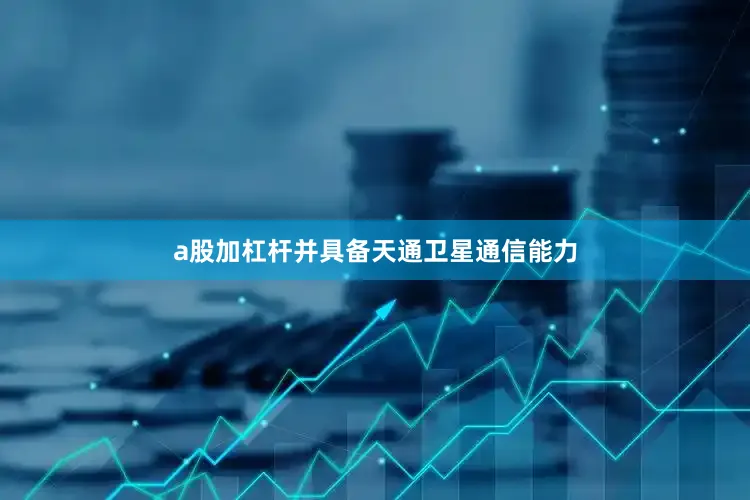 a股加杠杆并具备天通卫星通信能力