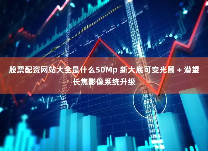 股票配资网站大全是什么50Mp 新大底可变光圈 + 潜望长焦影像系统升级