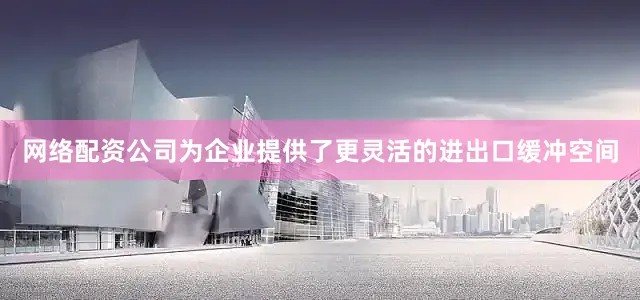 网络配资公司为企业提供了更灵活的进出口缓冲空间