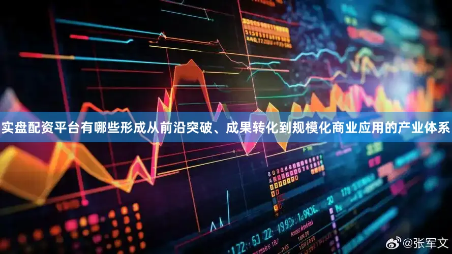 实盘配资平台有哪些形成从前沿突破、成果转化到规模化商业应用的产业体系