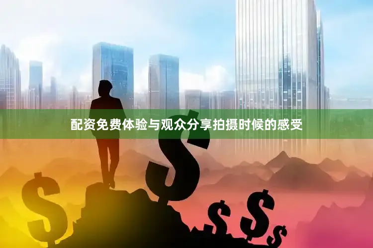 配资免费体验与观众分享拍摄时候的感受