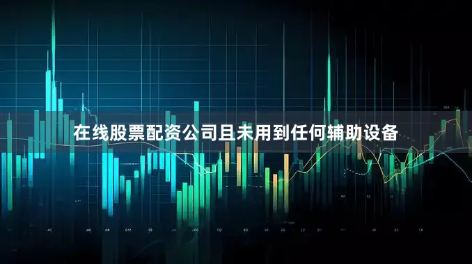 在线股票配资公司且未用到任何辅助设备