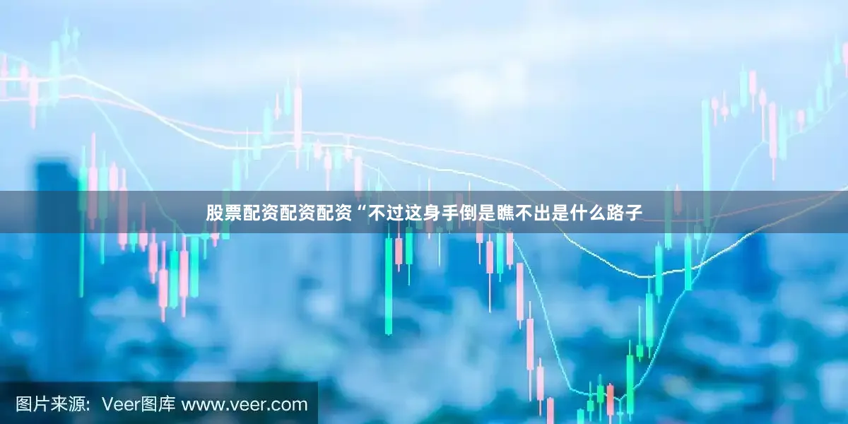 股票配资配资配资“不过这身手倒是瞧不出是什么路子