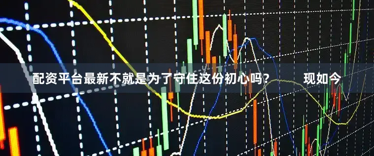 配资平台最新不就是为了守住这份初心吗？        现如今
