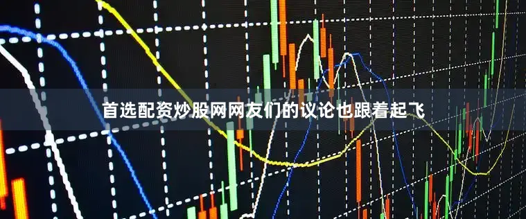 首选配资炒股网网友们的议论也跟着起飞