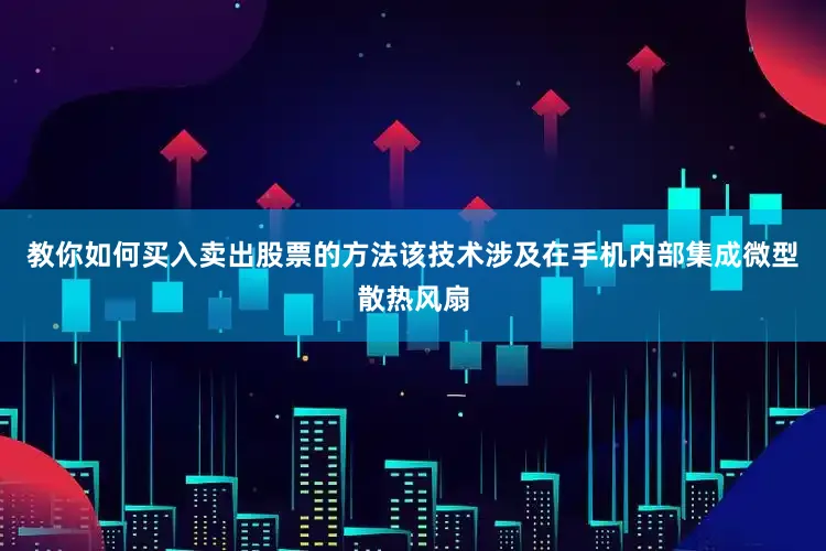 教你如何买入卖出股票的方法该技术涉及在手机内部集成微型散热风扇