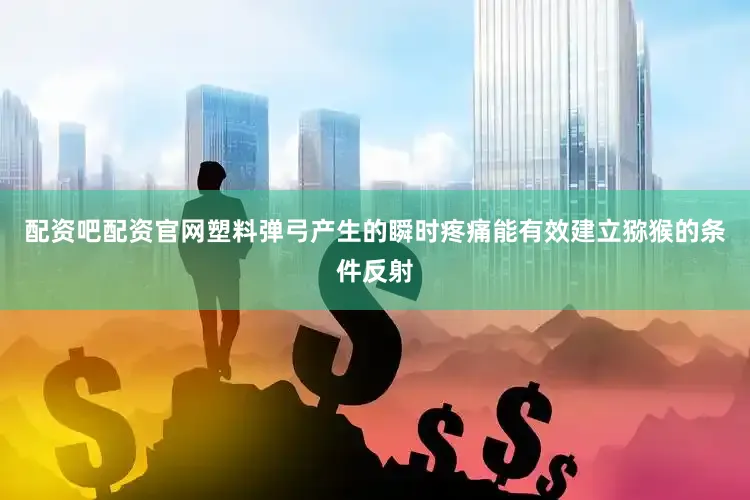 配资吧配资官网塑料弹弓产生的瞬时疼痛能有效建立猕猴的条件反射