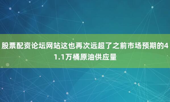 股票配资论坛网站这也再次远超了之前市场预期的41.1万桶原油供应量