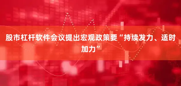 股市杠杆软件会议提出宏观政策要“持续发力、适时加力”