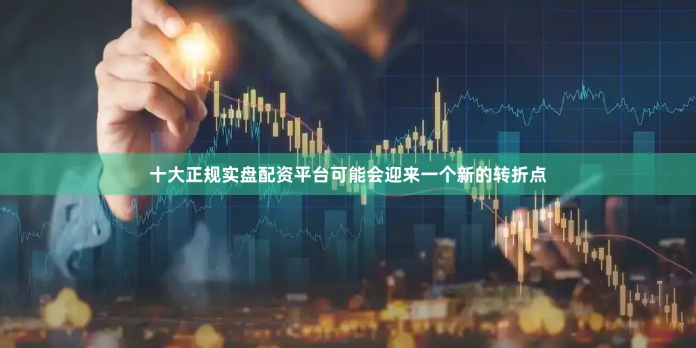 十大正规实盘配资平台可能会迎来一个新的转折点